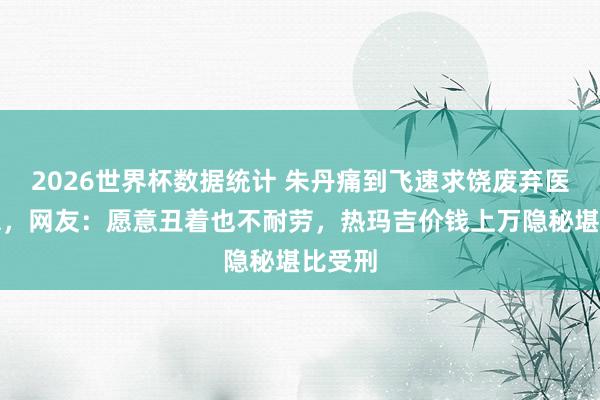 2026世界杯数据统计 朱丹痛到飞速求饶废弃医好意思,网友:愿意丑着也不耐劳,热玛吉价钱上万隐秘堪比受刑
