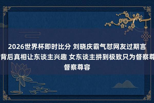 2026世界杯即时比分 刘晓庆霸气怼网友过期言论 背后真相让东谈主兴趣 女东谈主拼到极致只为督察尊容