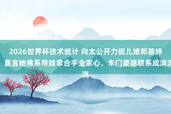 2026世界杯技术统计 向太公开力挺儿媳郭碧婷，直言她佛系带娃拿合手全家心，朱门婆媳联系成清流