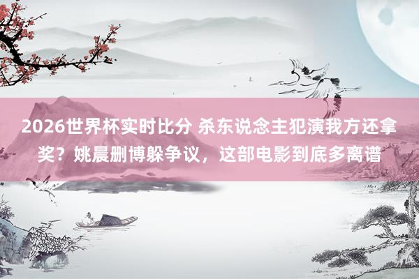 2026世界杯实时比分 杀东说念主犯演我方还拿奖?姚晨删博躲争议,这部电影到底多离谱