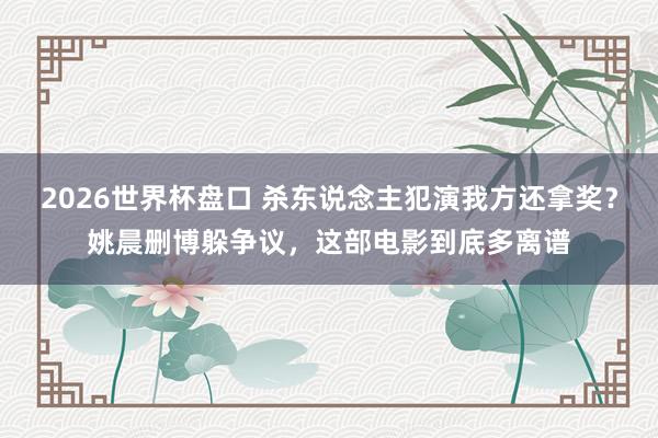 2026世界杯盘口 杀东说念主犯演我方还拿奖?姚晨删博躲争议,这部电影到底多离谱
