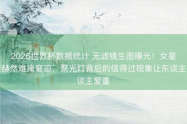 2026世界杯数据统计 无滤镜生图曝光!女星眼袋赫然难掩窘迫,聚光灯背后的信得过现象让东谈主爱重