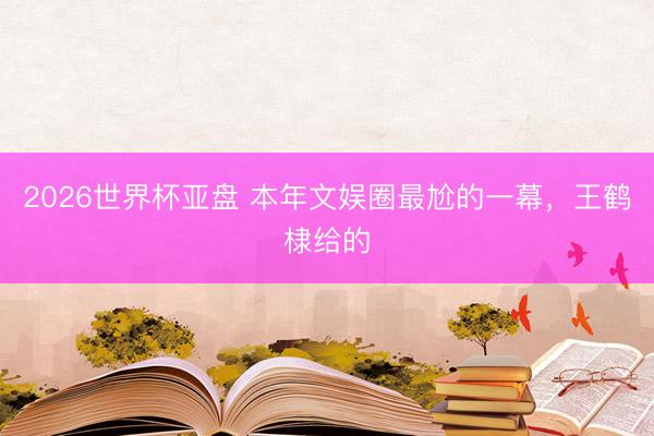 2026世界杯亚盘 本年文娱圈最尬的一幕,王鹤棣给的