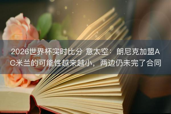 2026世界杯实时比分 意太空：朗尼克加盟AC米兰的可能性越来越小，两边仍未完了合同