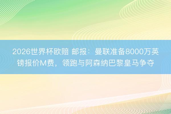 2026世界杯欧赔 邮报：曼联准备8000万英镑报价M费，领跑与阿森纳巴黎皇马争夺