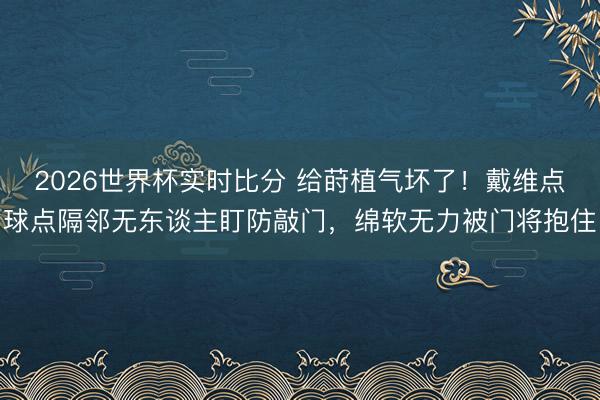 2026世界杯实时比分 给莳植气坏了!戴维点球点隔邻无东谈主盯防敲门,绵软无力被门将抱住