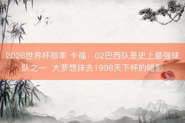 2026世界杯赔率 卡福:02巴西队是史上最强球队之一 大罗想抹去1998天下杯的暗影