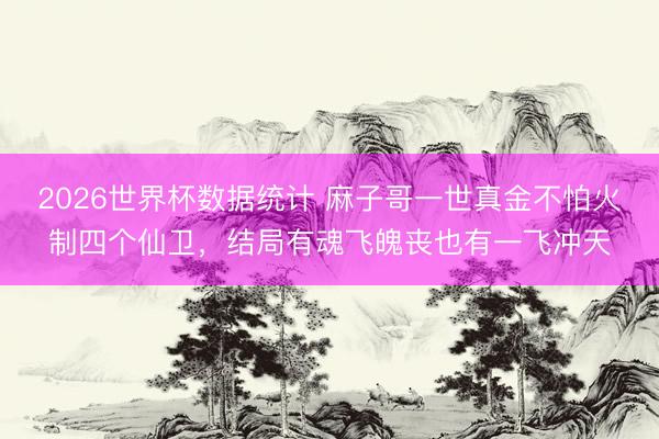 2026世界杯数据统计 麻子哥一世真金不怕火制四个仙卫，结局有魂飞魄丧也有一飞冲天