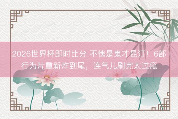 2026世界杯即时比分 不愧是鬼才昆汀!6部行为片重新炸到尾,连气儿刷完太过瘾