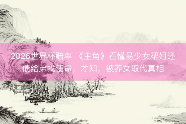 2026世界杯赔率 《主角》看懂易少女帮姐还债给弟找使命,才知,被养女取代真相