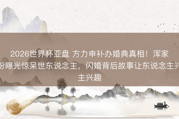 2026世界杯亚盘 方力申补办婚典真相!浑家身份曝光惊呆世东说念主,闪婚背后故事让东说念主兴趣
