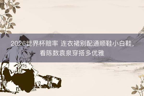 2026世界杯赔率 连衣裙别配通顺鞋小白鞋,看陈数袁泉穿搭多优雅
