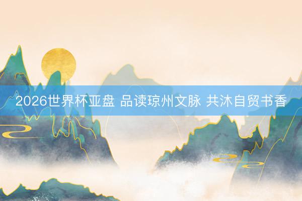 2026世界杯亚盘 品读琼州文脉 共沐自贸书香
