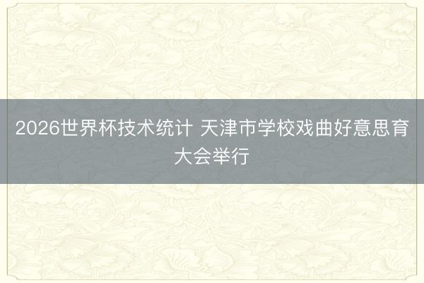 2026世界杯技术统计 天津市学校戏曲好意思育大会举行