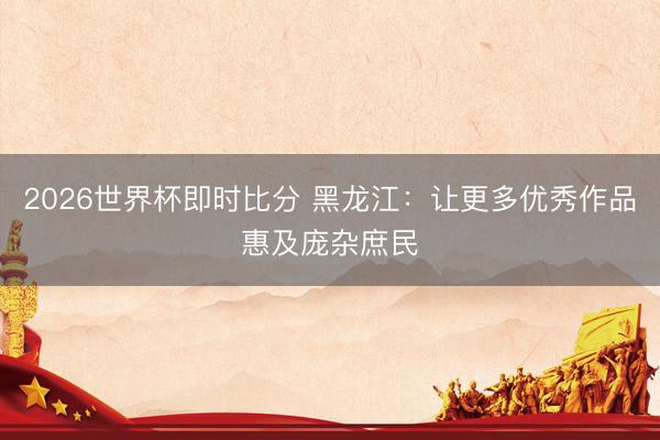 2026世界杯即时比分 黑龙江:让更多优秀作品惠及庞杂庶民