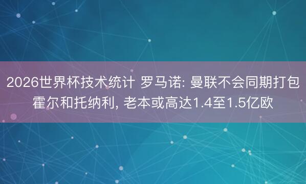 2026世界杯技术统计 罗马诺: 曼联不会同期打包霍尔和托纳利, 老本或高达1.4至1.5亿欧