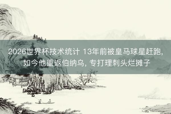 2026世界杯技术统计 13年前被皇马球星赶跑, 如今他重返伯纳乌, 专打理刺头烂摊子