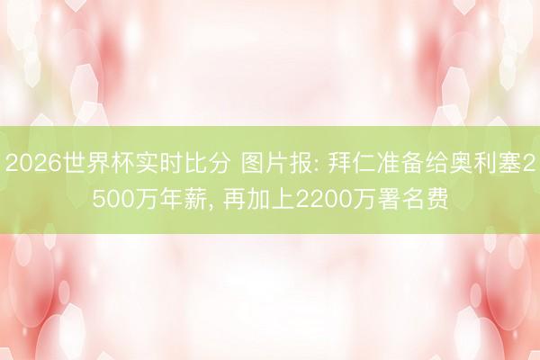 2026世界杯实时比分 图片报: 拜仁准备给奥利塞2500万年薪, 再加上2200万署名费