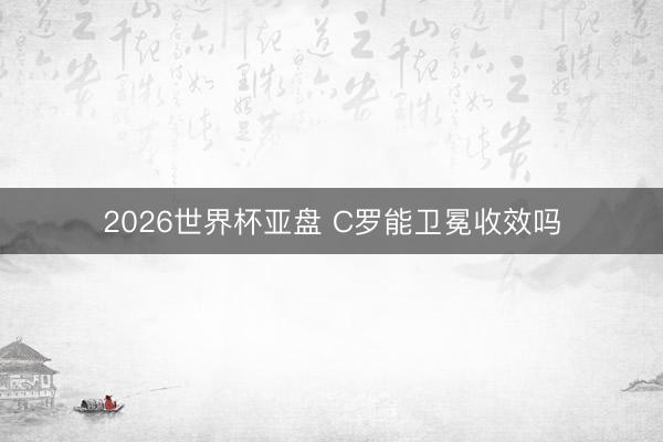 2026世界杯亚盘 C罗能卫冕收效吗