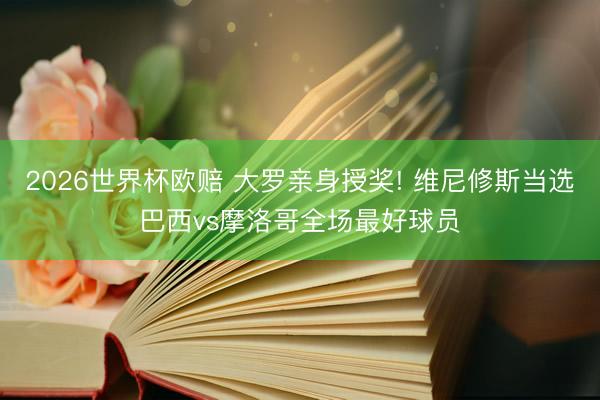 2026世界杯欧赔 大罗亲身授奖! 维尼修斯当选巴西vs摩洛哥全场最好球员