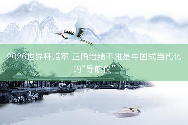 2026世界杯赔率 正确治绩不雅是中国式当代化的“导航仪”