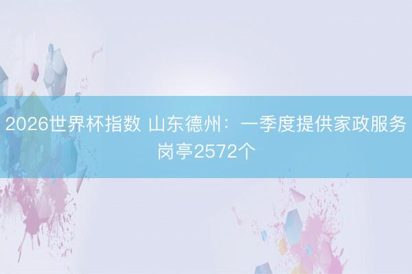 2026世界杯指数 山东德州:一季度提供家政服务岗亭2572个