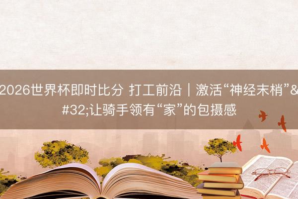 2026世界杯即时比分 打工前沿｜激活“神经末梢” 让骑手领有“家”的包摄感