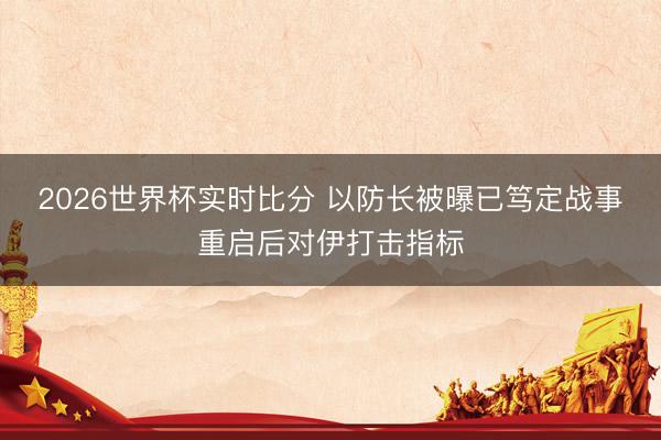 2026世界杯实时比分 以防长被曝已笃定战事重启后对伊打击指标