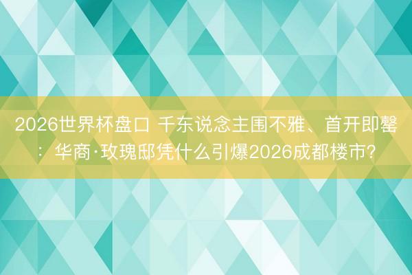 2026世界杯盘口 千东说念主围不雅、首开即罄：华商·玫瑰邸凭什么引爆2026成都楼市？