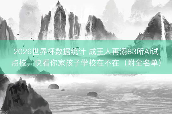2026世界杯数据统计 成王人再添83所AI试点校，快看你家孩子学校在不在（附全名单）