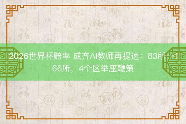 2026世界杯赔率 成齐AI教师再提速：83所→166所，4个区举座鞭策