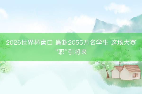 2026世界杯盘口 蛊卦2055万名学生 这场大赛“职”引将来