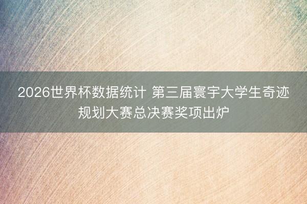2026世界杯数据统计 第三届寰宇大学生奇迹规划大赛总决赛奖项出炉