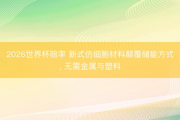 2026世界杯赔率 新式仿细胞材料颠覆储能方式, 无需金属与塑料