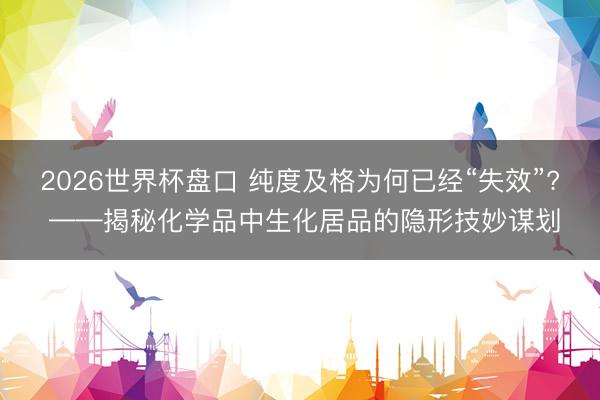 2026世界杯盘口 纯度及格为何已经“失效”? ——揭秘化学品中生化居品的隐形技妙谋划