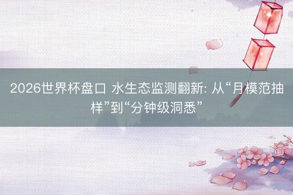 2026世界杯盘口 水生态监测翻新: 从“月模范抽样”到“分钟级洞悉”
