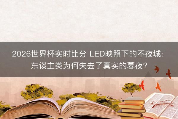 2026世界杯实时比分 LED映照下的不夜城: 东谈主类为何失去了真实的暮夜?