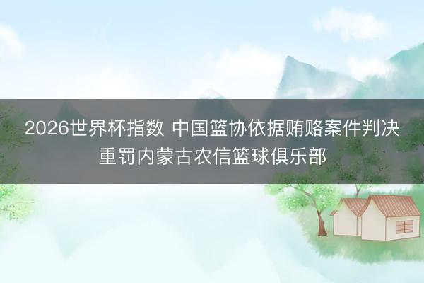 2026世界杯指数 中国篮协依据贿赂案件判决重罚内蒙古农信篮球俱乐部