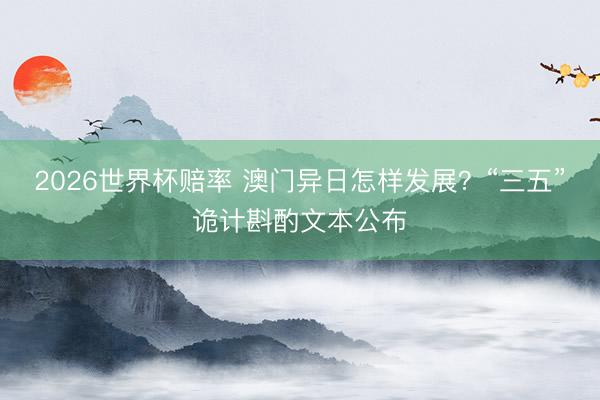 2026世界杯赔率 澳门异日怎样发展?“三五”诡计斟酌文本公布