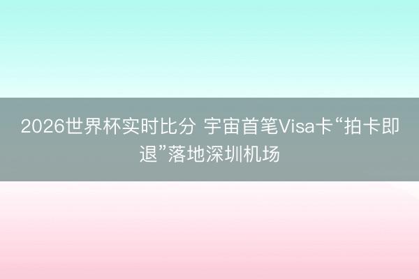 2026世界杯实时比分 宇宙首笔Visa卡“拍卡即退”落地深圳机场