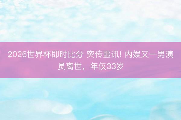 2026世界杯即时比分 突传噩讯! 内娱又一男演员离世，年仅33岁