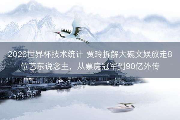 2026世界杯技术统计 贾玲拆解大碗文娱放走8位艺东说念主，从票房冠军到90亿外传