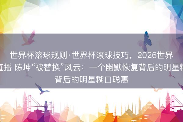 世界杯滚球规则·世界杯滚球技巧,2026世界杯文字直播 陈坤“被替换”风云:一个幽默恢复背后的明星糊口聪惠