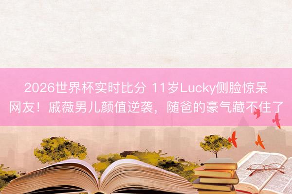 2026世界杯实时比分 11岁Lucky侧脸惊呆网友!戚薇男儿颜值逆袭,随爸的豪气藏不住了