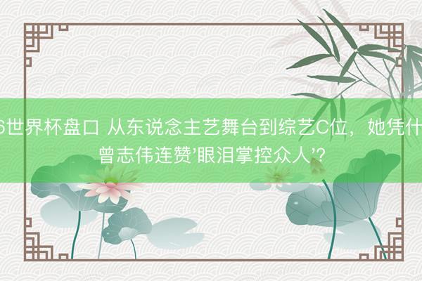 2026世界杯盘口 从东说念主艺舞台到综艺C位，她凭什么让曾志伟连赞'眼泪掌控众人'?