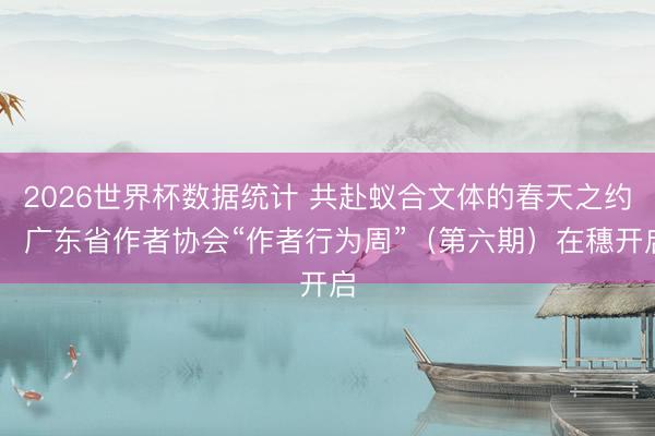 2026世界杯数据统计 共赴蚁合文体的春天之约! 广东省作者协会“作者行为周”(第六期)在穗开启