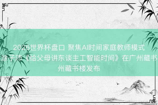 2026世界杯盘口 聚焦AI时间家庭教师模式升级!涂子沛《给父母讲东谈主工智能时间》在广州藏书楼发布
