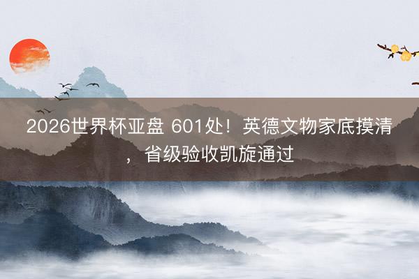 2026世界杯亚盘 601处!英德文物家底摸清,省级验收凯旋通过