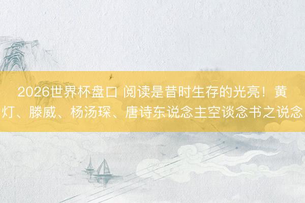 2026世界杯盘口 阅读是昔时生存的光亮！黄灯、滕威、杨汤琛、唐诗东说念主空谈念书之说念