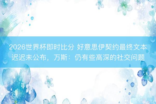 2026世界杯即时比分 好意思伊契约最终文本迟迟未公布,万斯:仍有些高深的社交问题